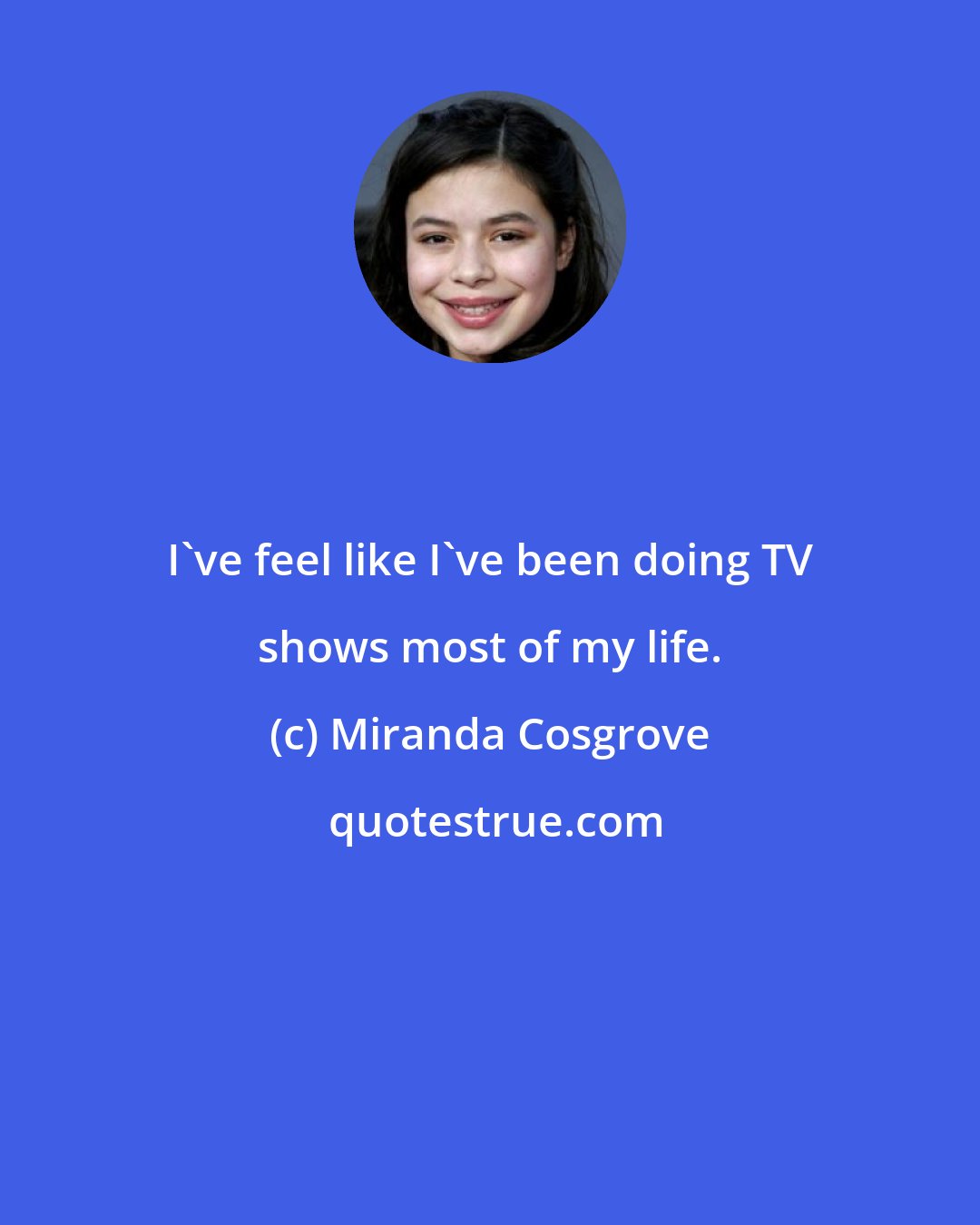 Miranda Cosgrove: I've feel like I've been doing TV shows most of my life.