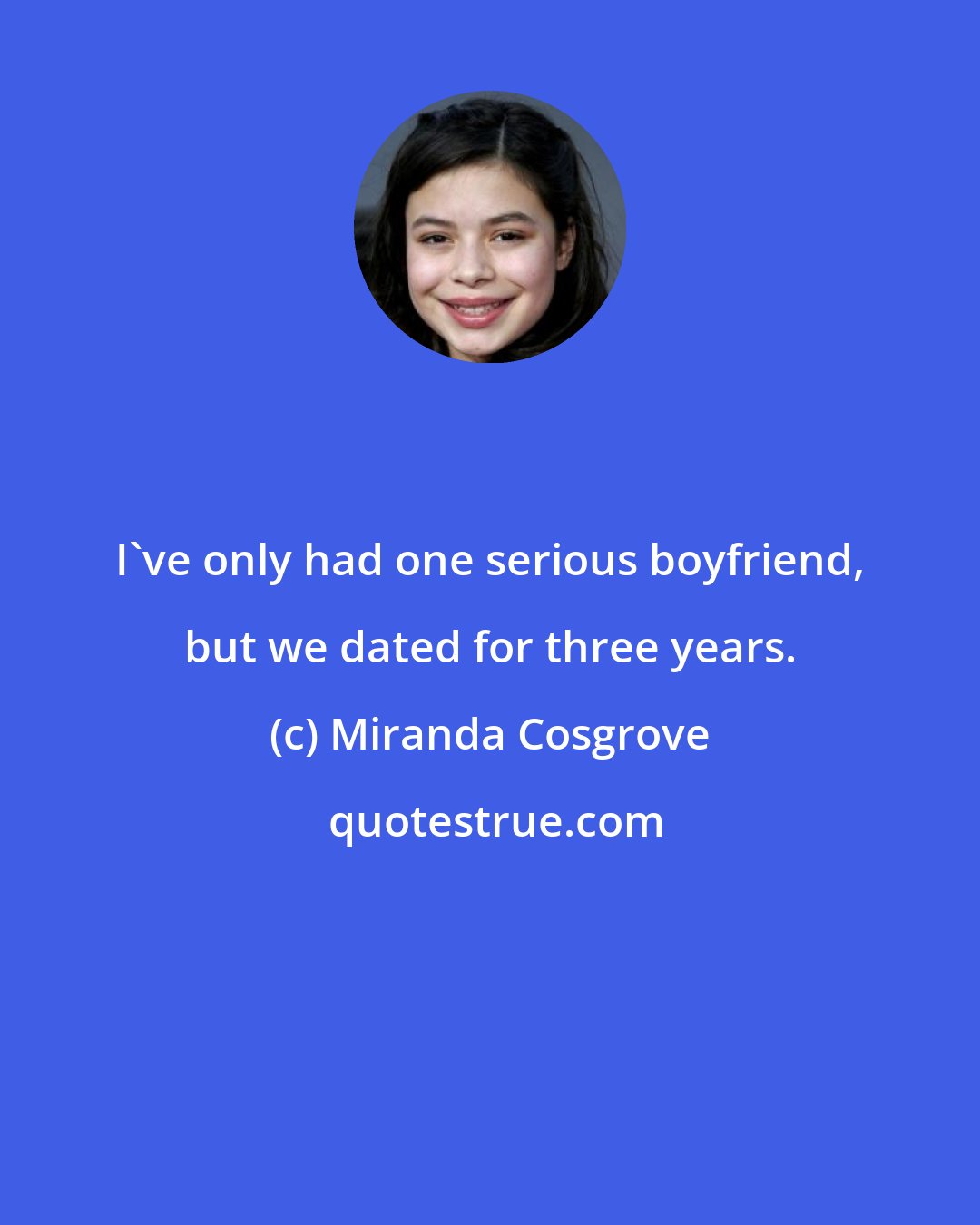 Miranda Cosgrove: I've only had one serious boyfriend, but we dated for three years.