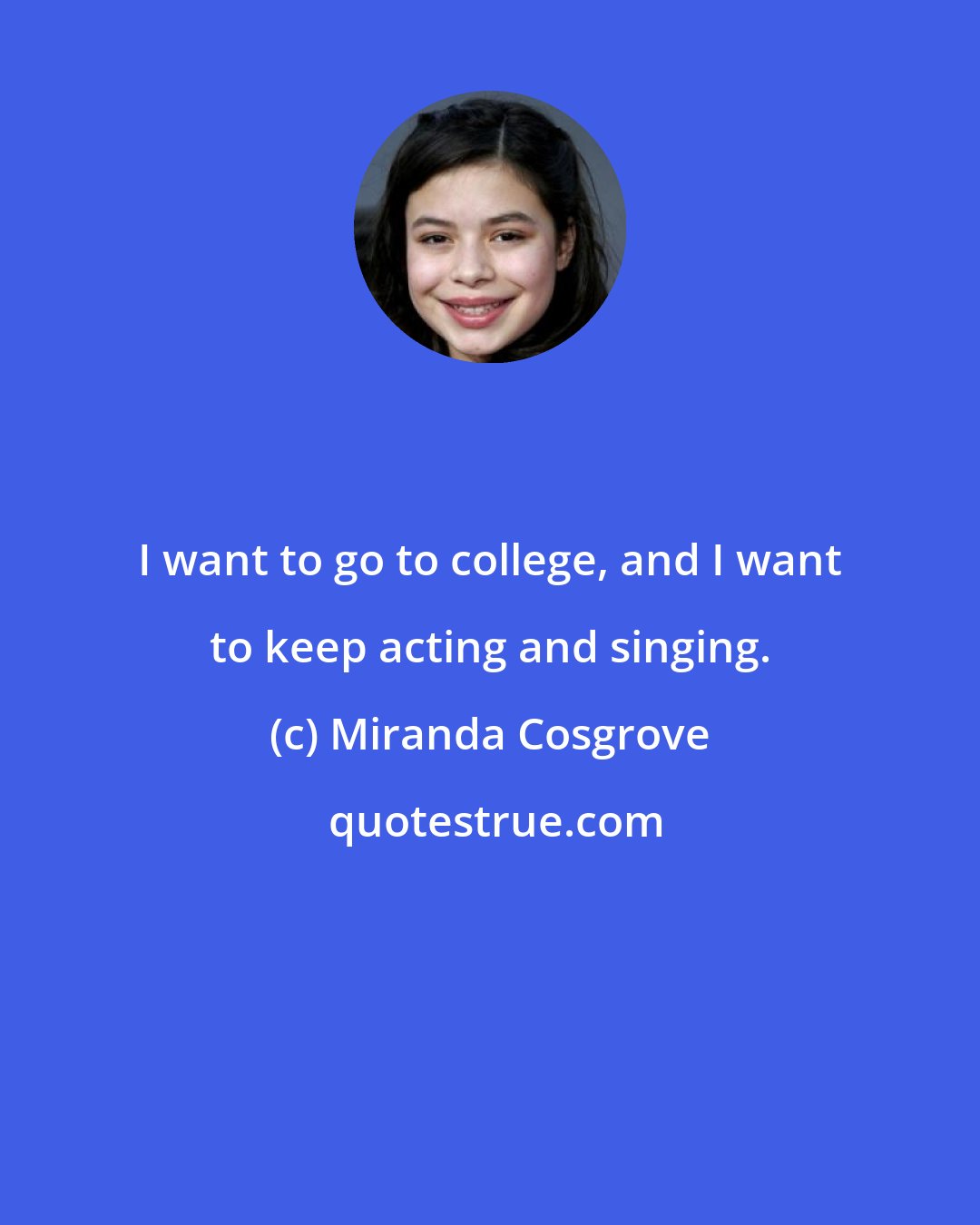 Miranda Cosgrove: I want to go to college, and I want to keep acting and singing.