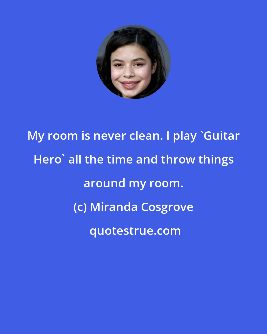 Miranda Cosgrove: My room is never clean. I play 'Guitar Hero' all the time and throw things around my room.