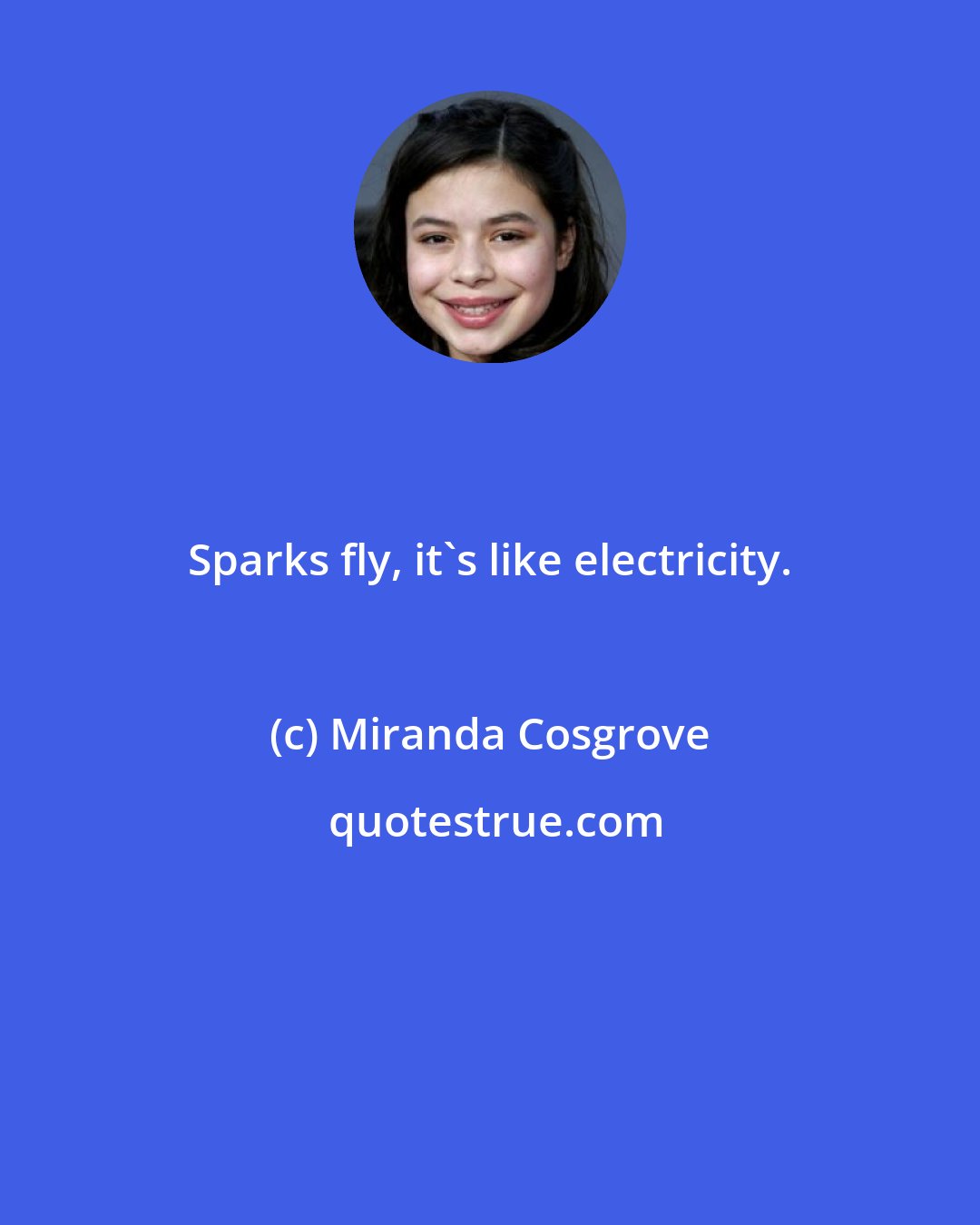 Miranda Cosgrove: Sparks fly, it's like electricity.