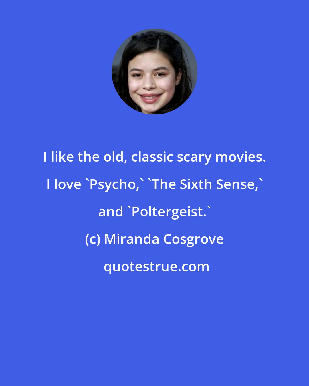 Miranda Cosgrove: I like the old, classic scary movies. I love 'Psycho,' 'The Sixth Sense,' and 'Poltergeist.'