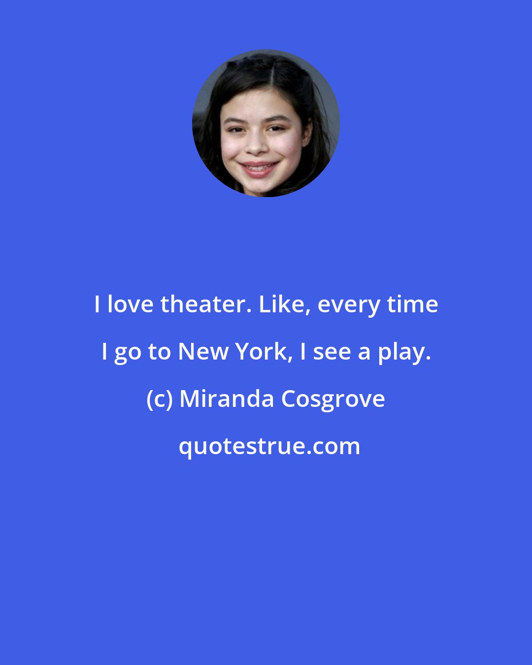 Miranda Cosgrove: I love theater. Like, every time I go to New York, I see a play.