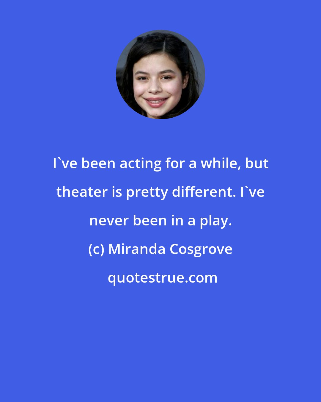 Miranda Cosgrove: I've been acting for a while, but theater is pretty different. I've never been in a play.