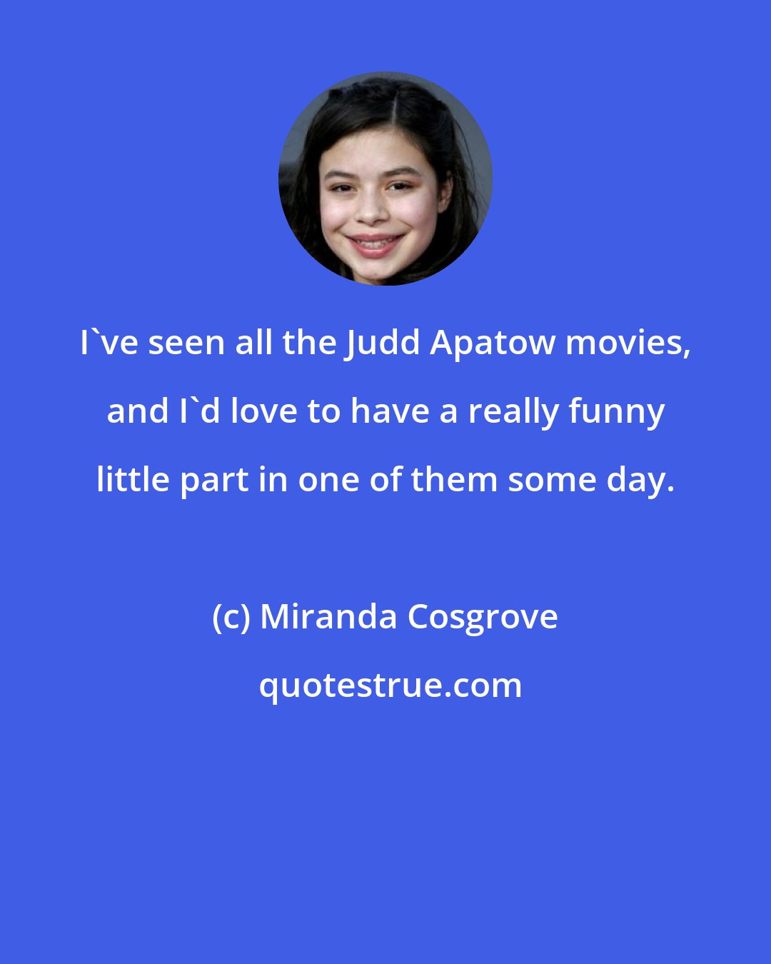 Miranda Cosgrove: I've seen all the Judd Apatow movies, and I'd love to have a really funny little part in one of them some day.