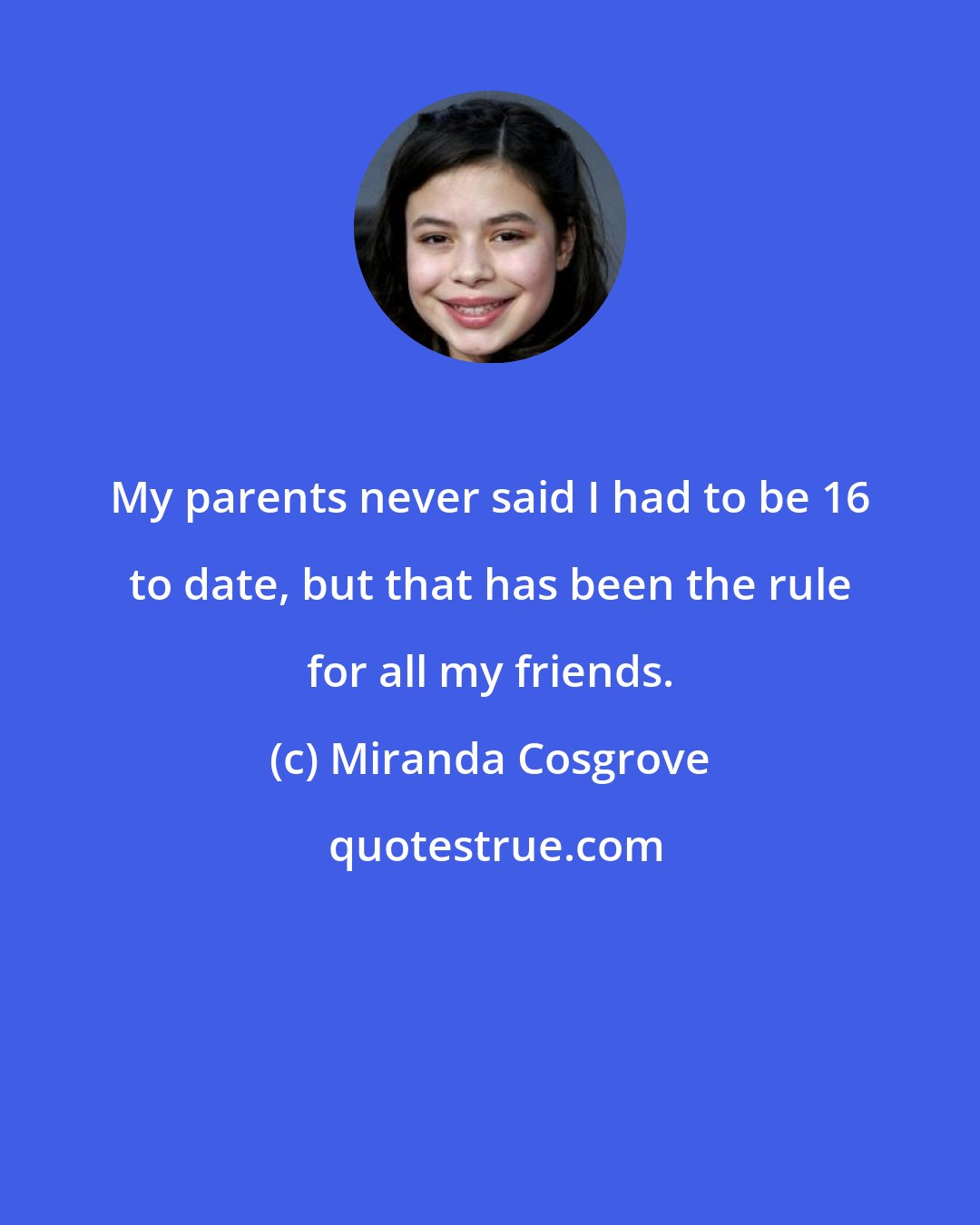 Miranda Cosgrove: My parents never said I had to be 16 to date, but that has been the rule for all my friends.