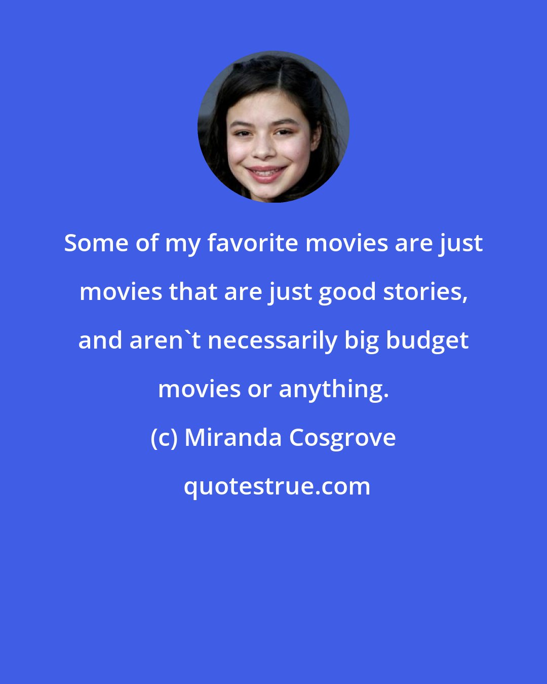 Miranda Cosgrove: Some of my favorite movies are just movies that are just good stories, and aren't necessarily big budget movies or anything.