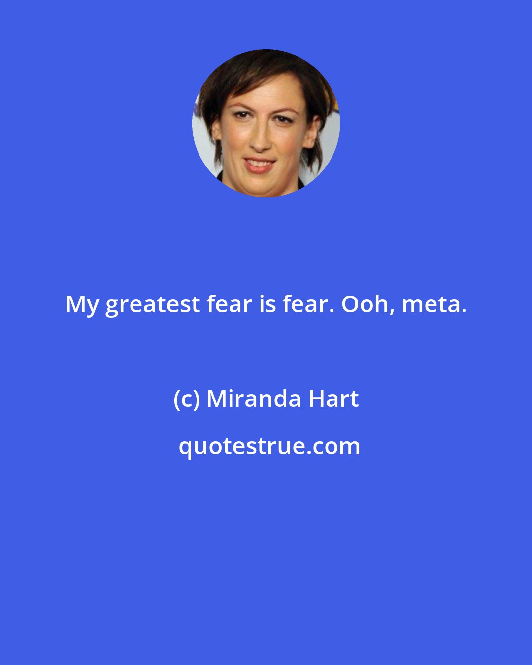 Miranda Hart: My greatest fear is fear. Ooh, meta.