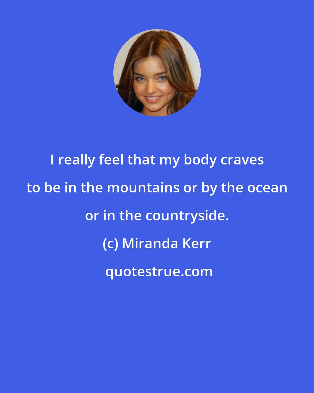 Miranda Kerr: I really feel that my body craves to be in the mountains or by the ocean or in the countryside.