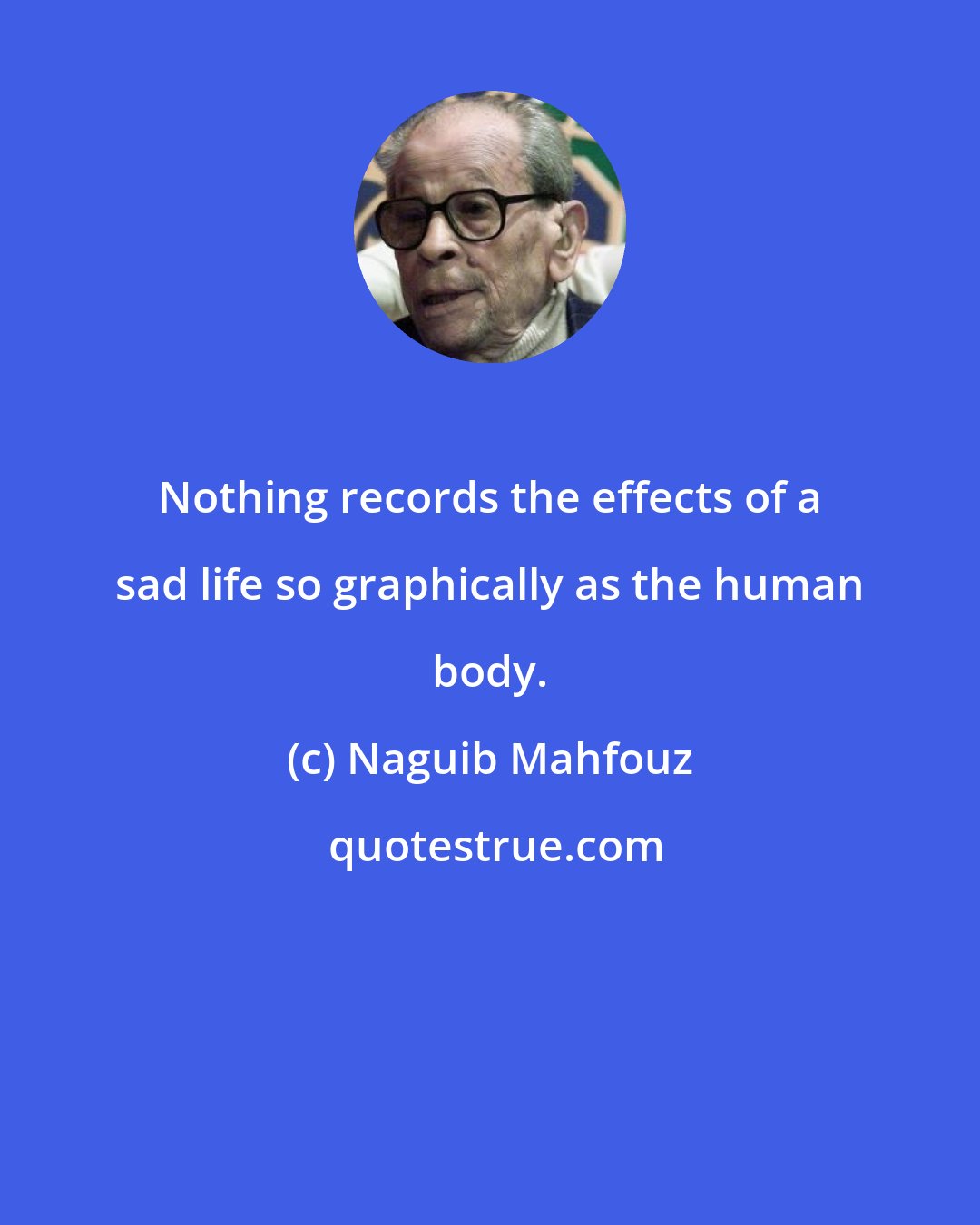 Naguib Mahfouz: Nothing records the effects of a sad life so graphically as the human body.