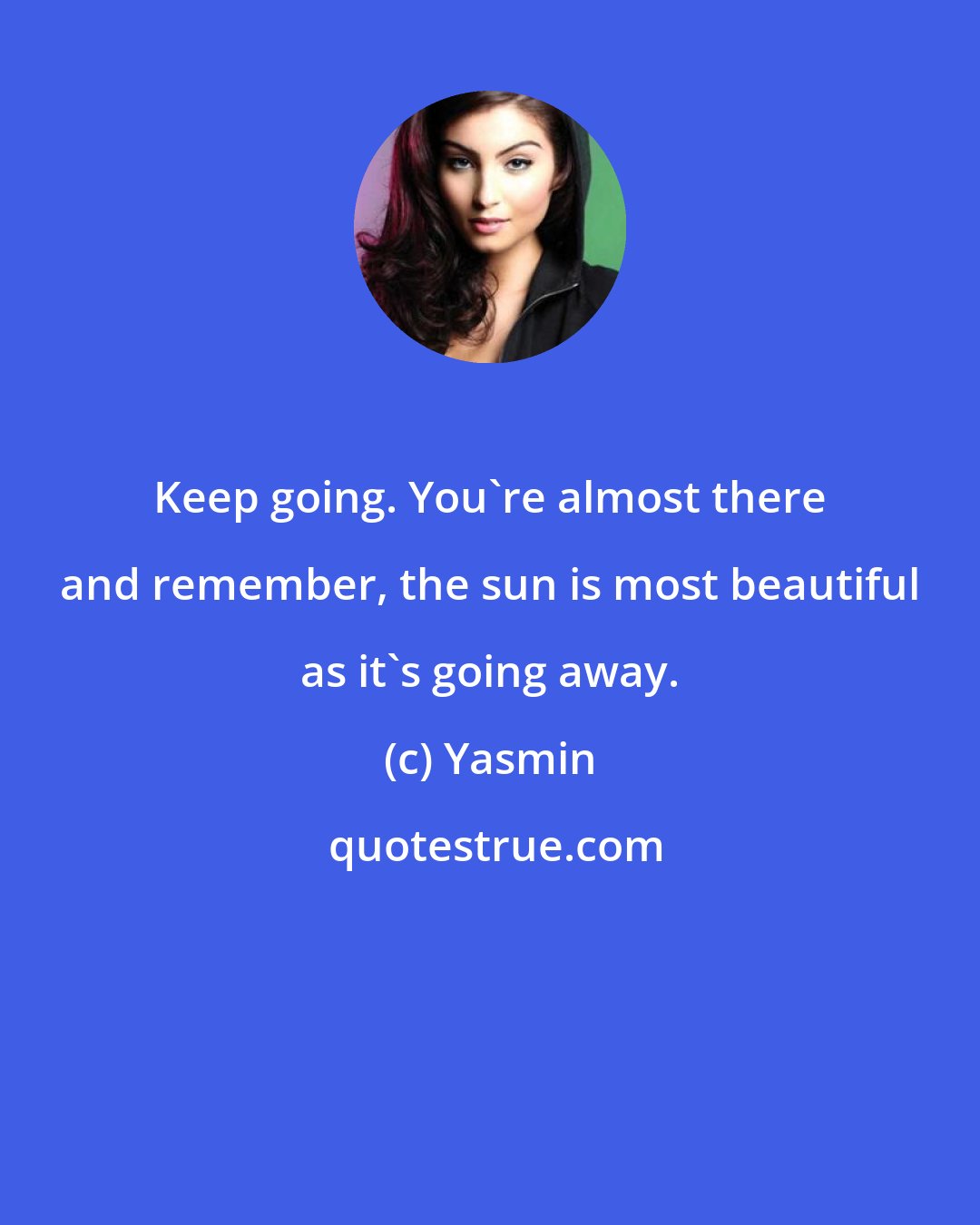 Yasmin: Keep going. You're almost there and remember, the sun is most beautiful as it's going away.