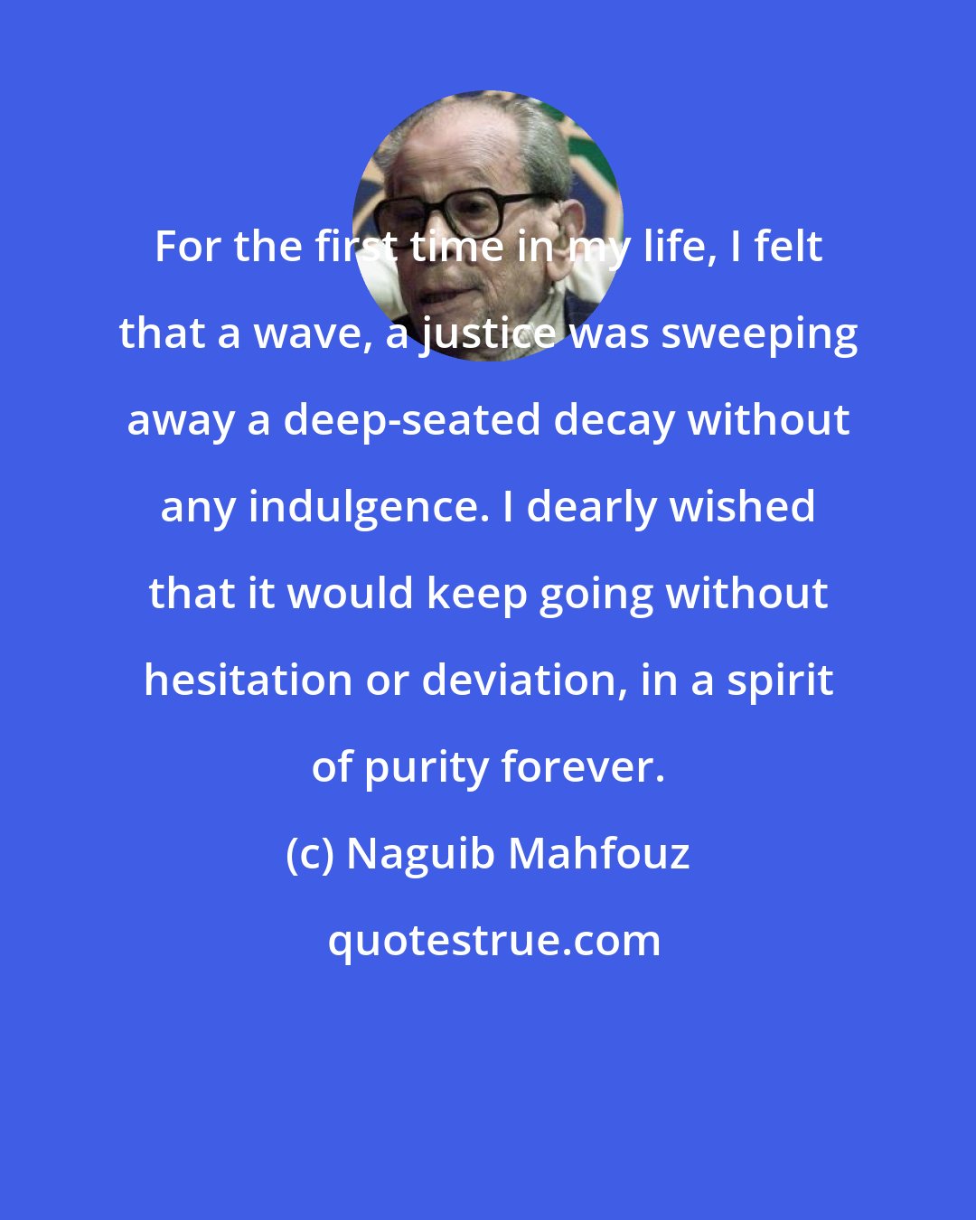 Naguib Mahfouz: For the first time in my life, I felt that a wave, a justice was sweeping away a deep-seated decay without any indulgence. I dearly wished that it would keep going without hesitation or deviation, in a spirit of purity forever.