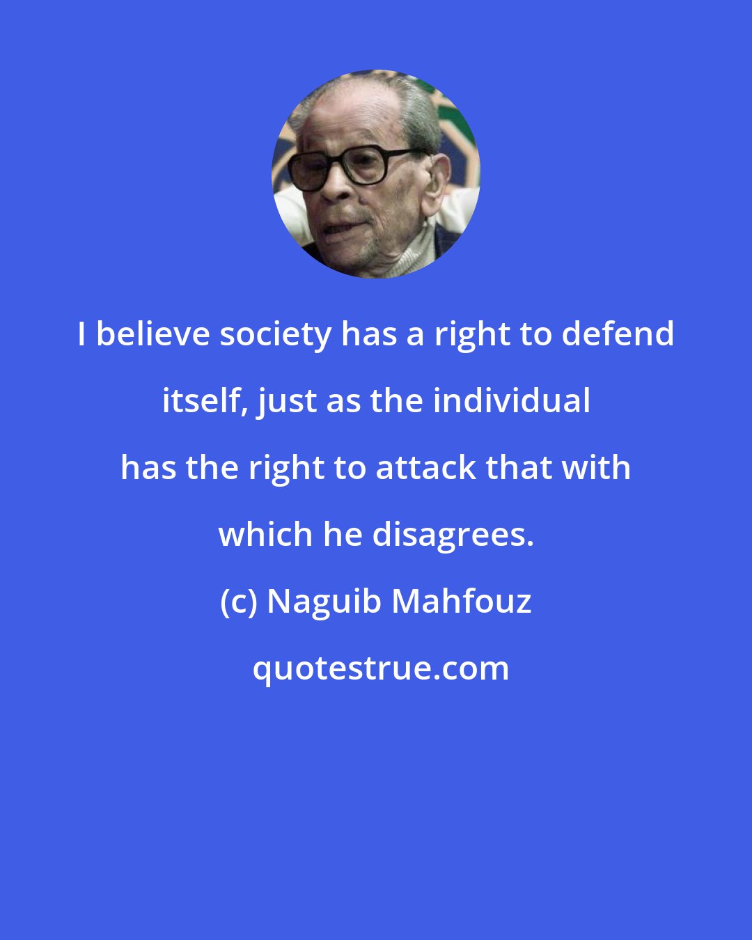 Naguib Mahfouz: I believe society has a right to defend itself, just as the individual has the right to attack that with which he disagrees.