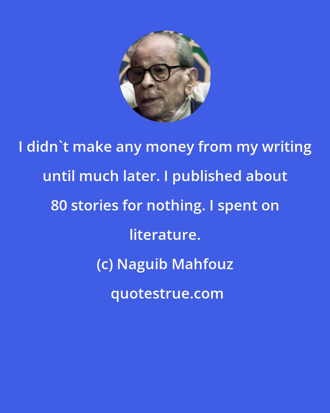 Naguib Mahfouz: I didn't make any money from my writing until much later. I published about 80 stories for nothing. I spent on literature.