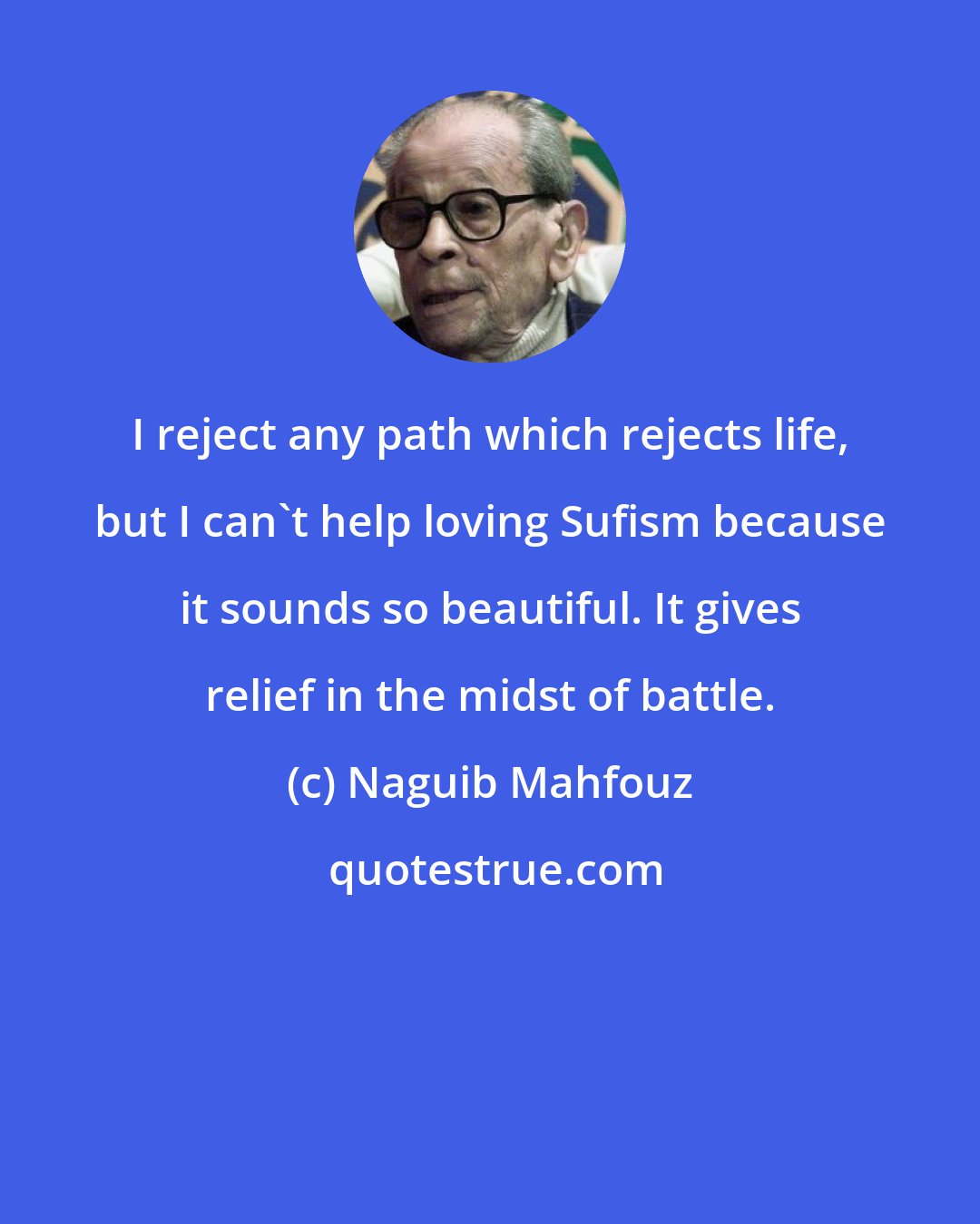 Naguib Mahfouz: I reject any path which rejects life, but I can't help loving Sufism because it sounds so beautiful. It gives relief in the midst of battle.