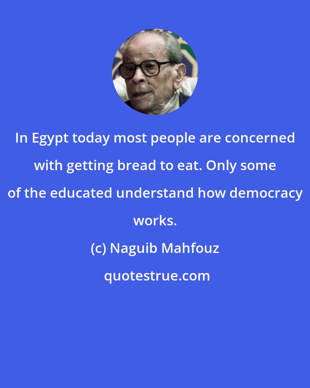 Naguib Mahfouz: In Egypt today most people are concerned with getting bread to eat. Only some of the educated understand how democracy works.