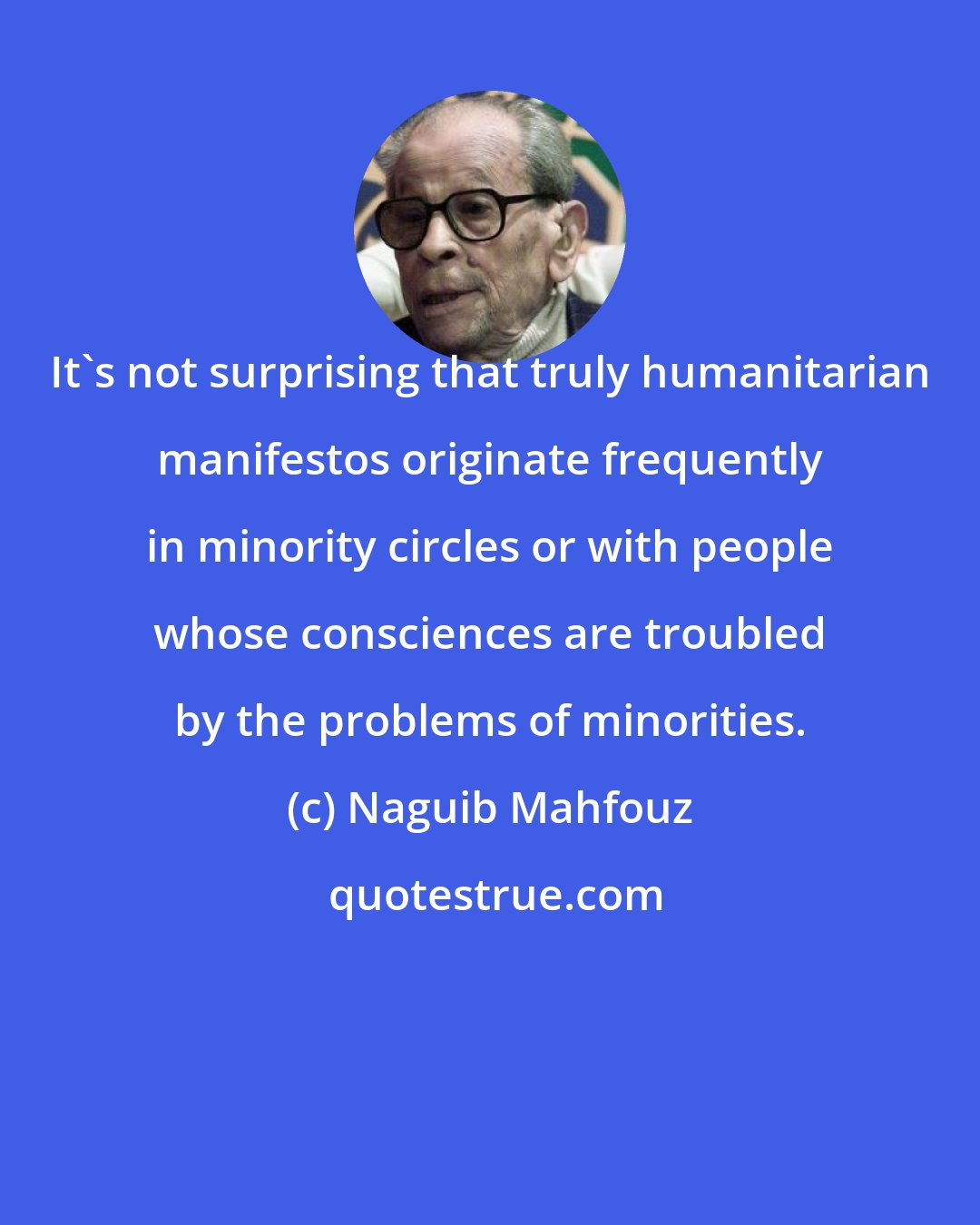 Naguib Mahfouz: It's not surprising that truly humanitarian manifestos originate frequently in minority circles or with people whose consciences are troubled by the problems of minorities.