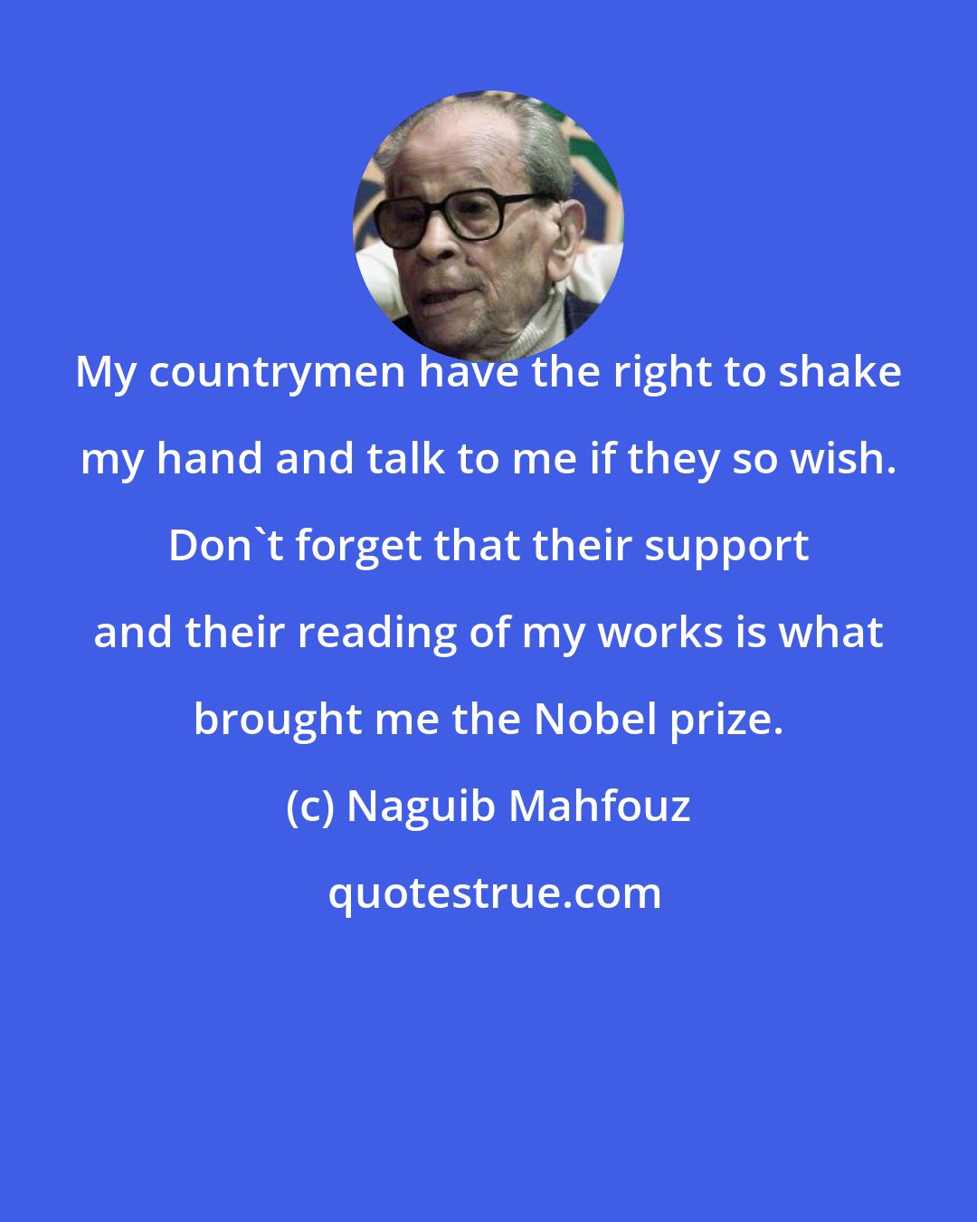 Naguib Mahfouz: My countrymen have the right to shake my hand and talk to me if they so wish. Don't forget that their support and their reading of my works is what brought me the Nobel prize.