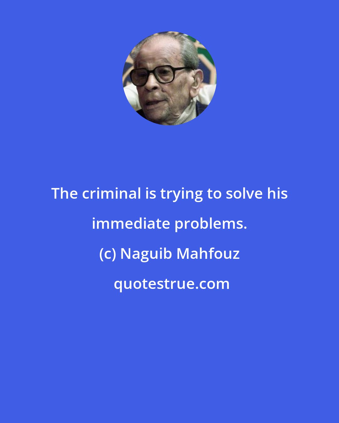 Naguib Mahfouz: The criminal is trying to solve his immediate problems.