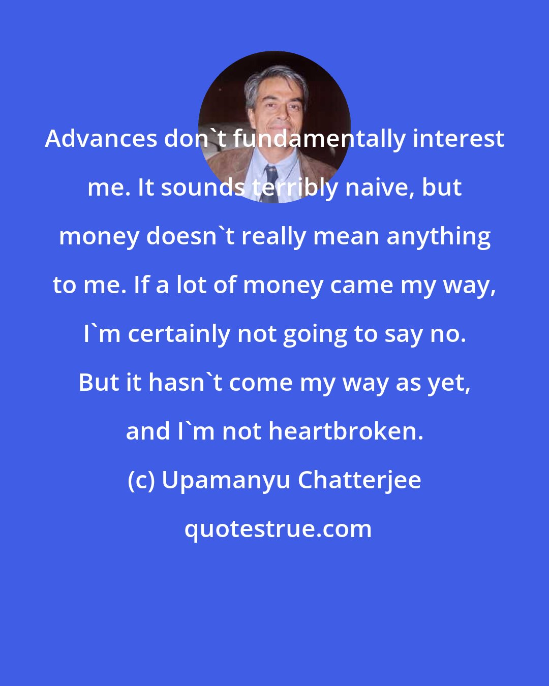 Upamanyu Chatterjee: Advances don't fundamentally interest me. It sounds terribly naive, but money doesn't really mean anything to me. If a lot of money came my way, I'm certainly not going to say no. But it hasn't come my way as yet, and I'm not heartbroken.