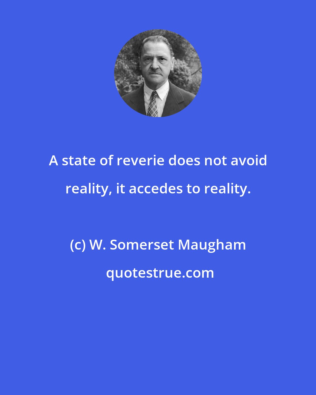 W. Somerset Maugham: A state of reverie does not avoid reality, it accedes to reality.