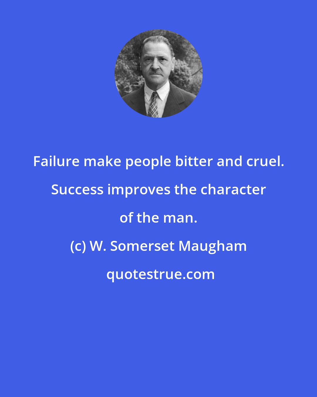 W. Somerset Maugham: Failure make people bitter and cruel. Success improves the character of the man.