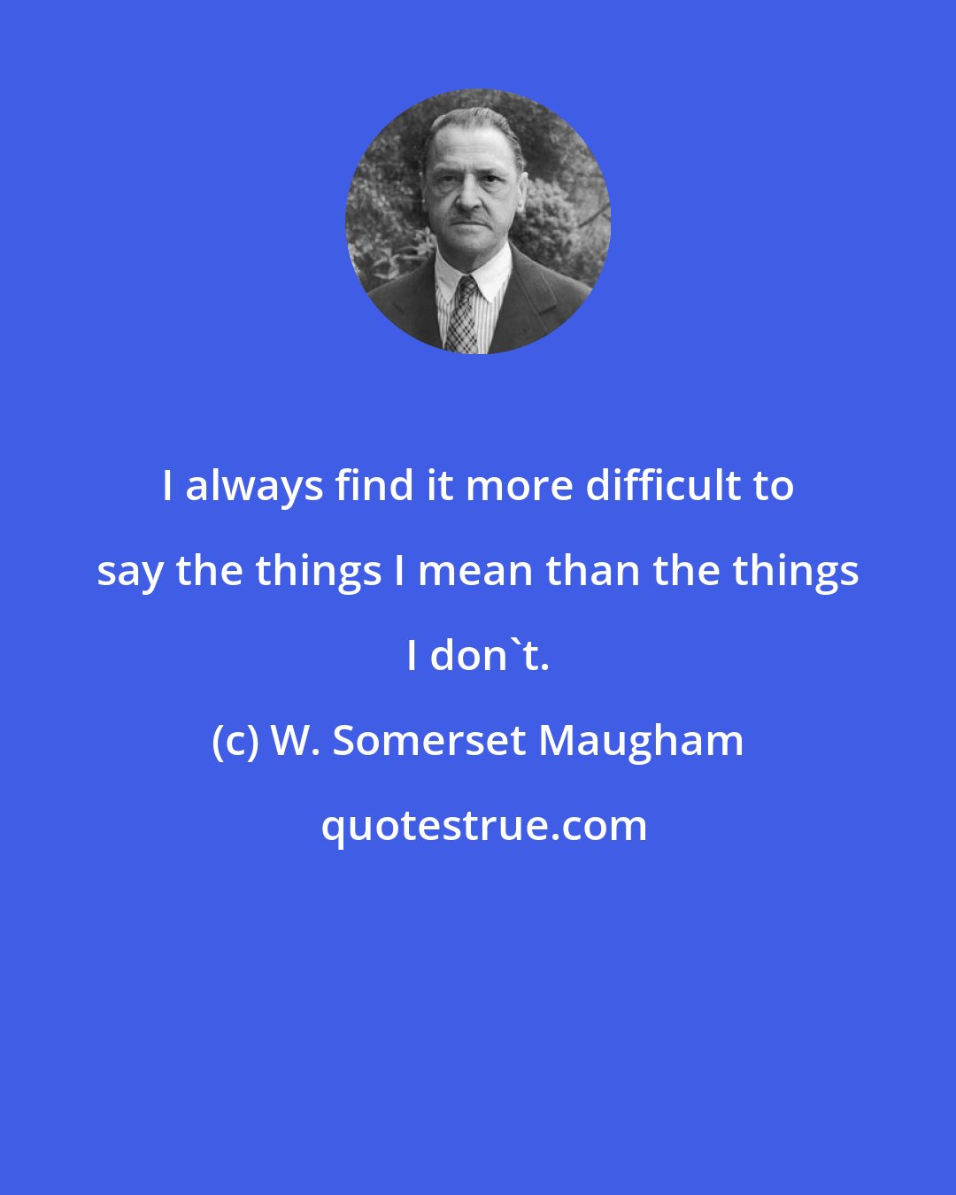 W. Somerset Maugham: I always find it more difficult to say the things I mean than the things I don't.