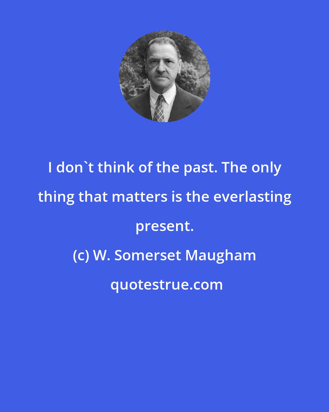 W. Somerset Maugham: I don't think of the past. The only thing that matters is the everlasting present.