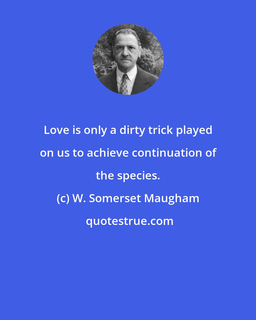 W. Somerset Maugham: Love is only a dirty trick played on us to achieve continuation of the species.