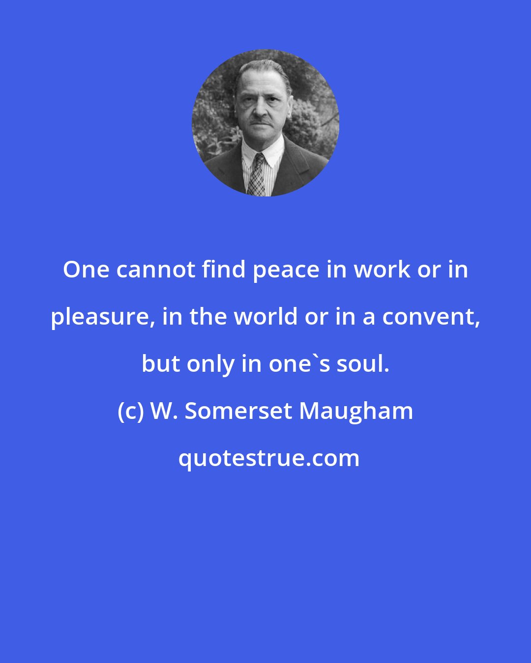 W. Somerset Maugham: One cannot find peace in work or in pleasure, in the world or in a convent, but only in one's soul.