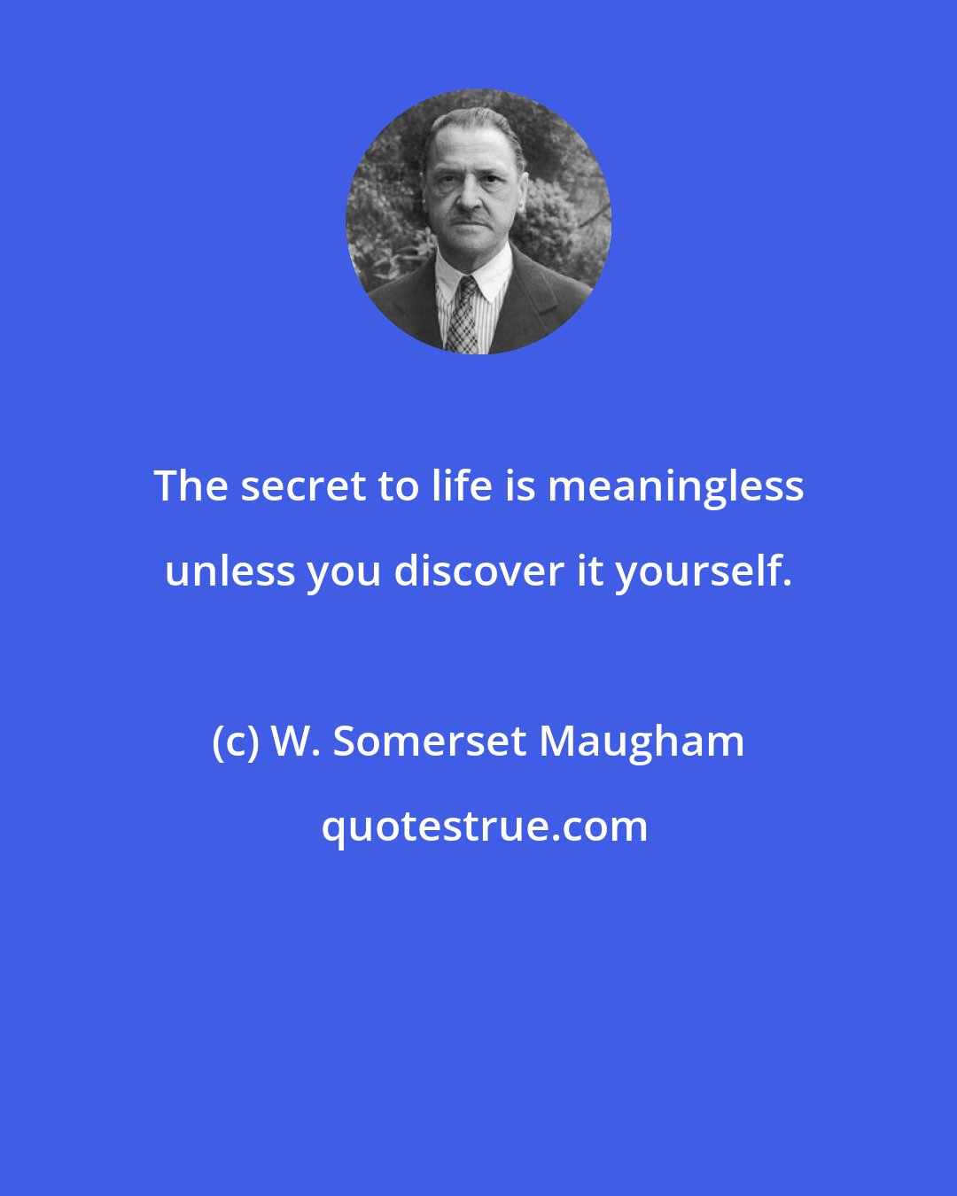 W. Somerset Maugham: The secret to life is meaningless unless you discover it yourself.