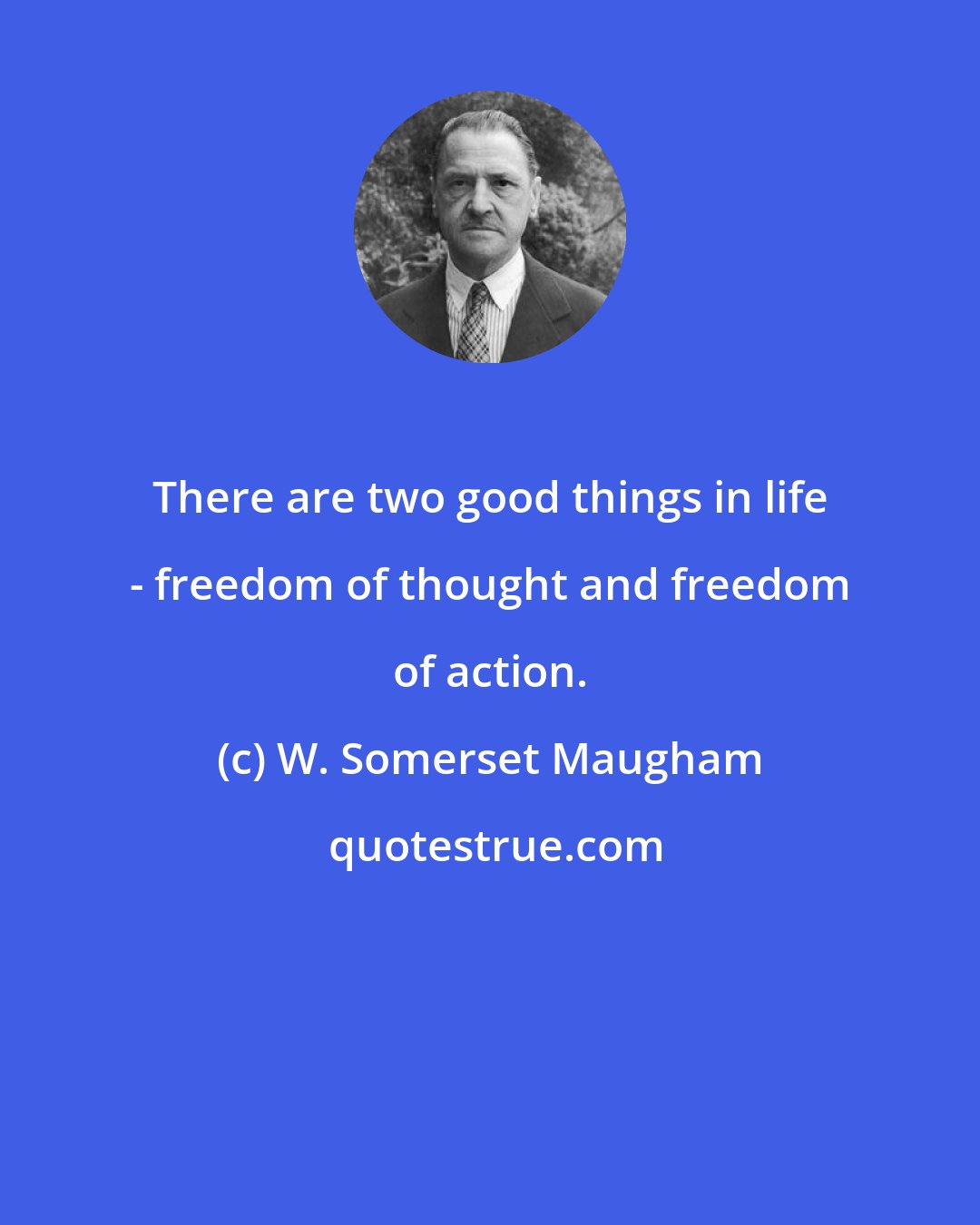 W. Somerset Maugham: There are two good things in life - freedom of thought and freedom of action.