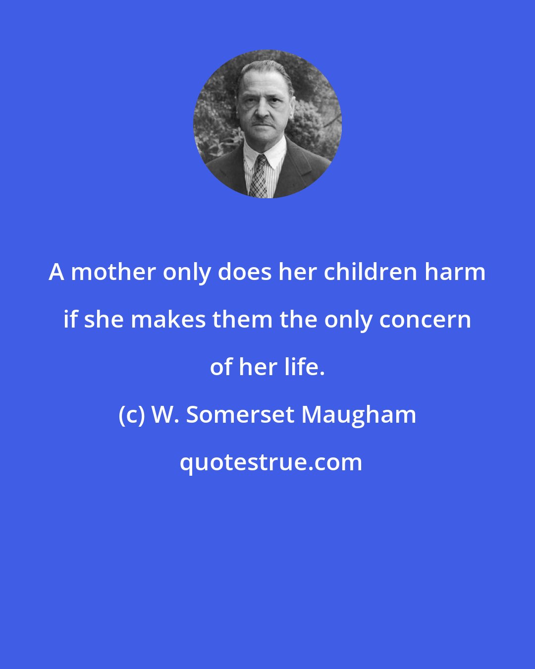 W. Somerset Maugham: A mother only does her children harm if she makes them the only concern of her life.