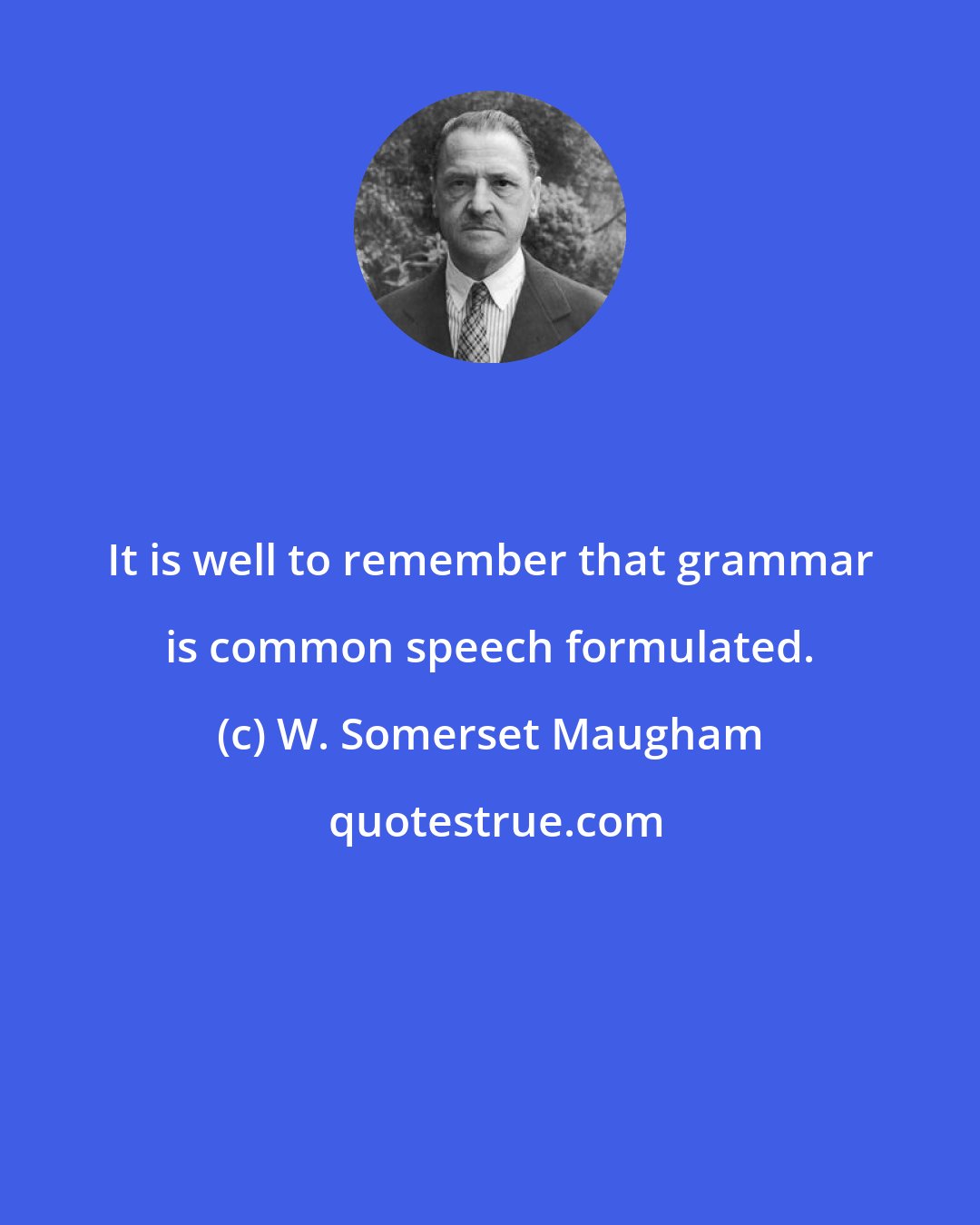 W. Somerset Maugham: It is well to remember that grammar is common speech formulated.