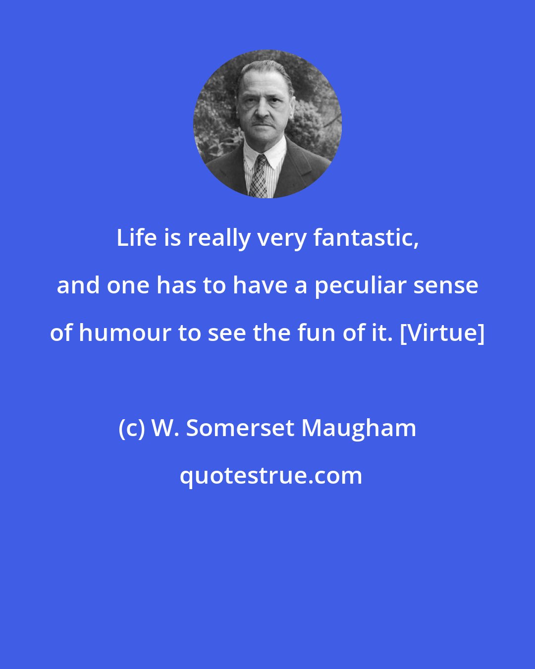 W. Somerset Maugham: Life is really very fantastic, and one has to have a peculiar sense of humour to see the fun of it. [Virtue]