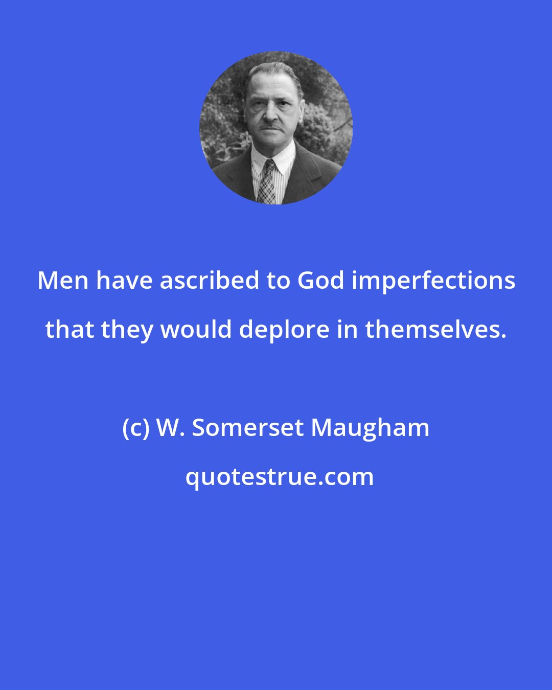 W. Somerset Maugham: Men have ascribed to God imperfections that they would deplore in themselves.