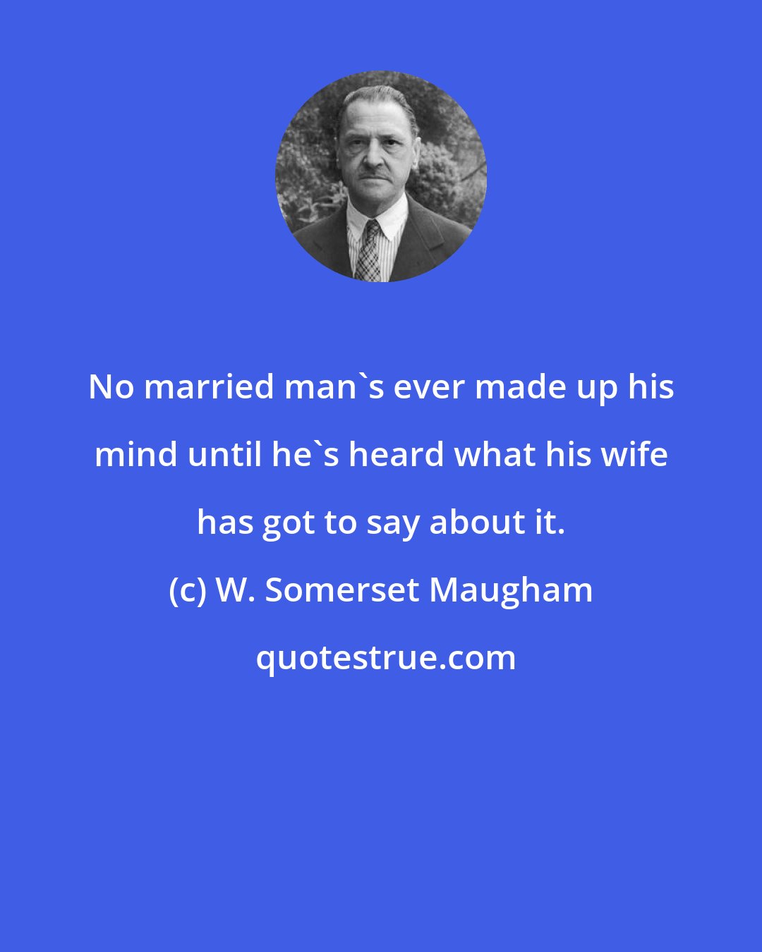 W. Somerset Maugham: No married man's ever made up his mind until he's heard what his wife has got to say about it.