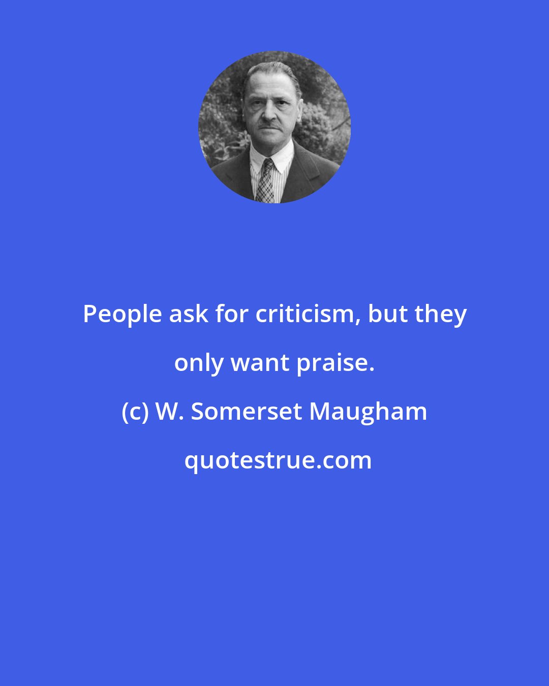 W. Somerset Maugham: People ask for criticism, but they only want praise.