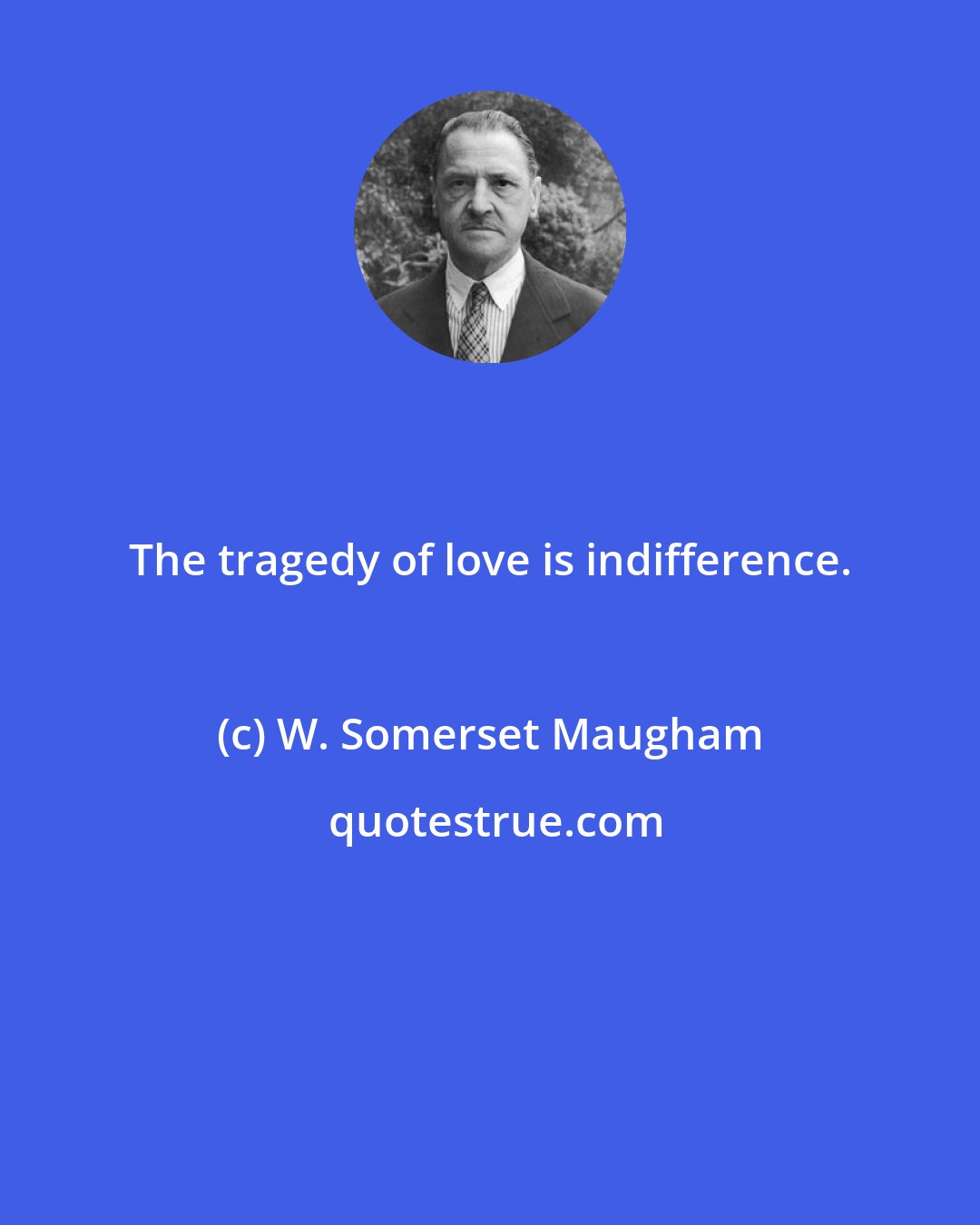 W. Somerset Maugham: The tragedy of love is indifference.