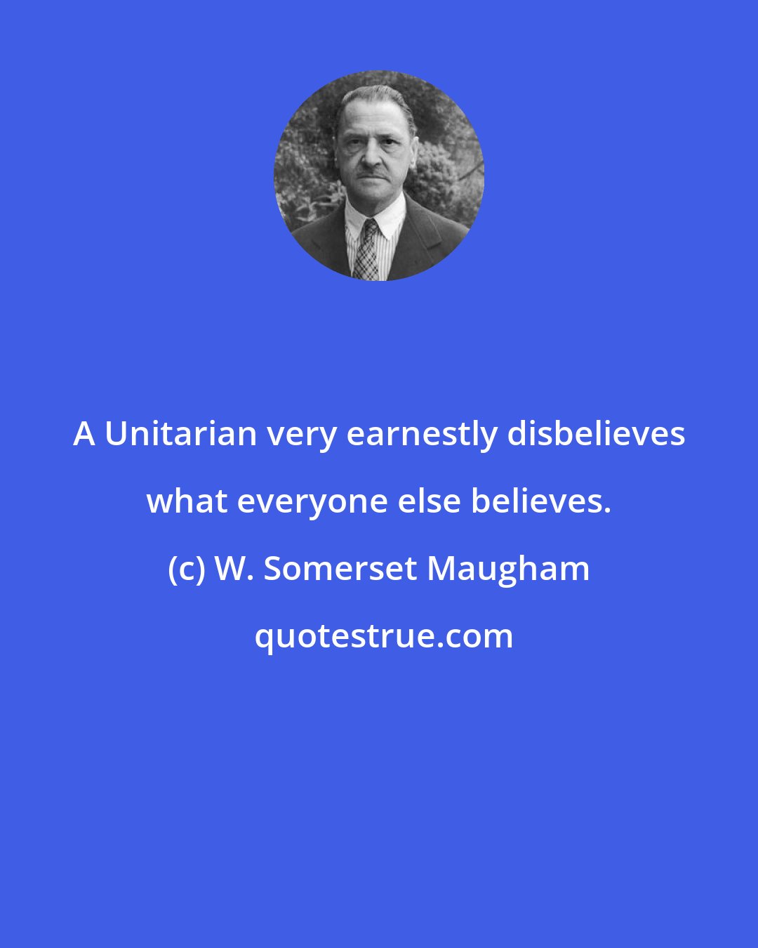 W. Somerset Maugham: A Unitarian very earnestly disbelieves what everyone else believes.