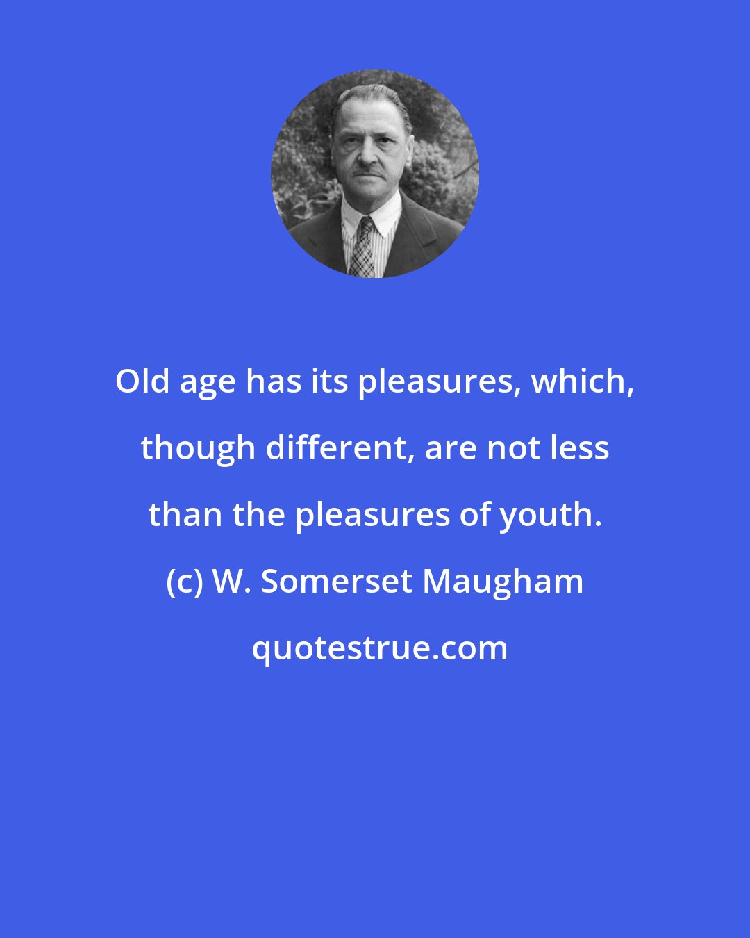 W. Somerset Maugham: Old age has its pleasures, which, though different, are not less than the pleasures of youth.