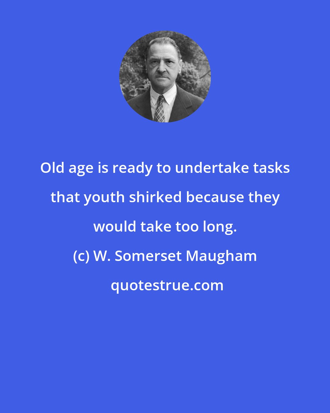 W. Somerset Maugham: Old age is ready to undertake tasks that youth shirked because they would take too long.