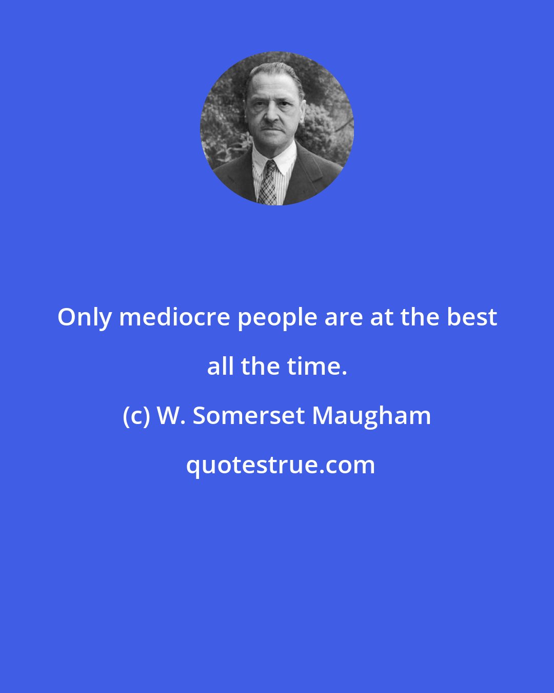 W. Somerset Maugham: Only mediocre people are at the best all the time.