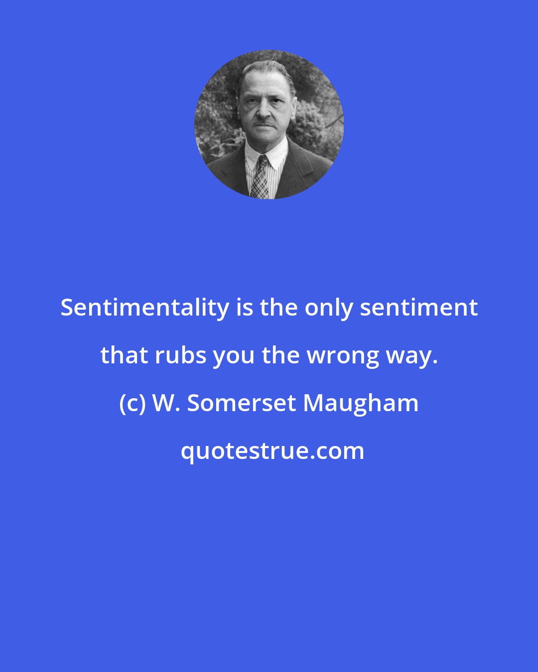 W. Somerset Maugham: Sentimentality is the only sentiment that rubs you the wrong way.