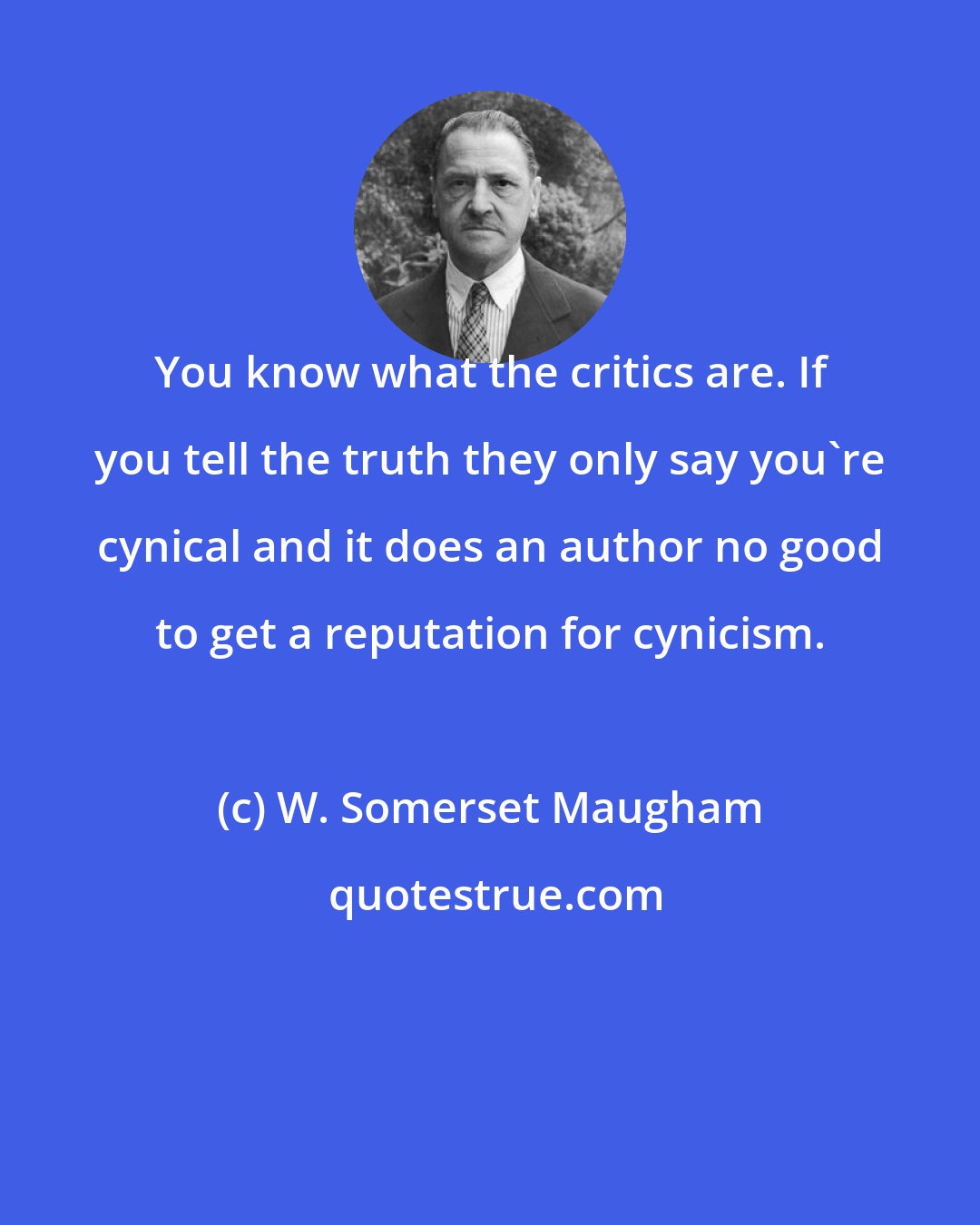 W. Somerset Maugham: You know what the critics are. If you tell the truth they only say you're cynical and it does an author no good to get a reputation for cynicism.