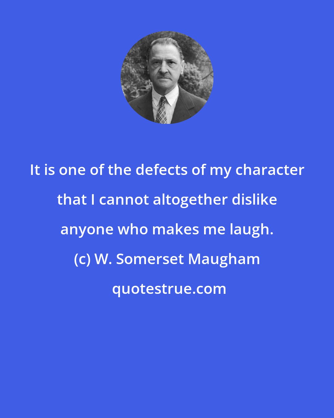 W. Somerset Maugham: It is one of the defects of my character that I cannot altogether dislike anyone who makes me laugh.