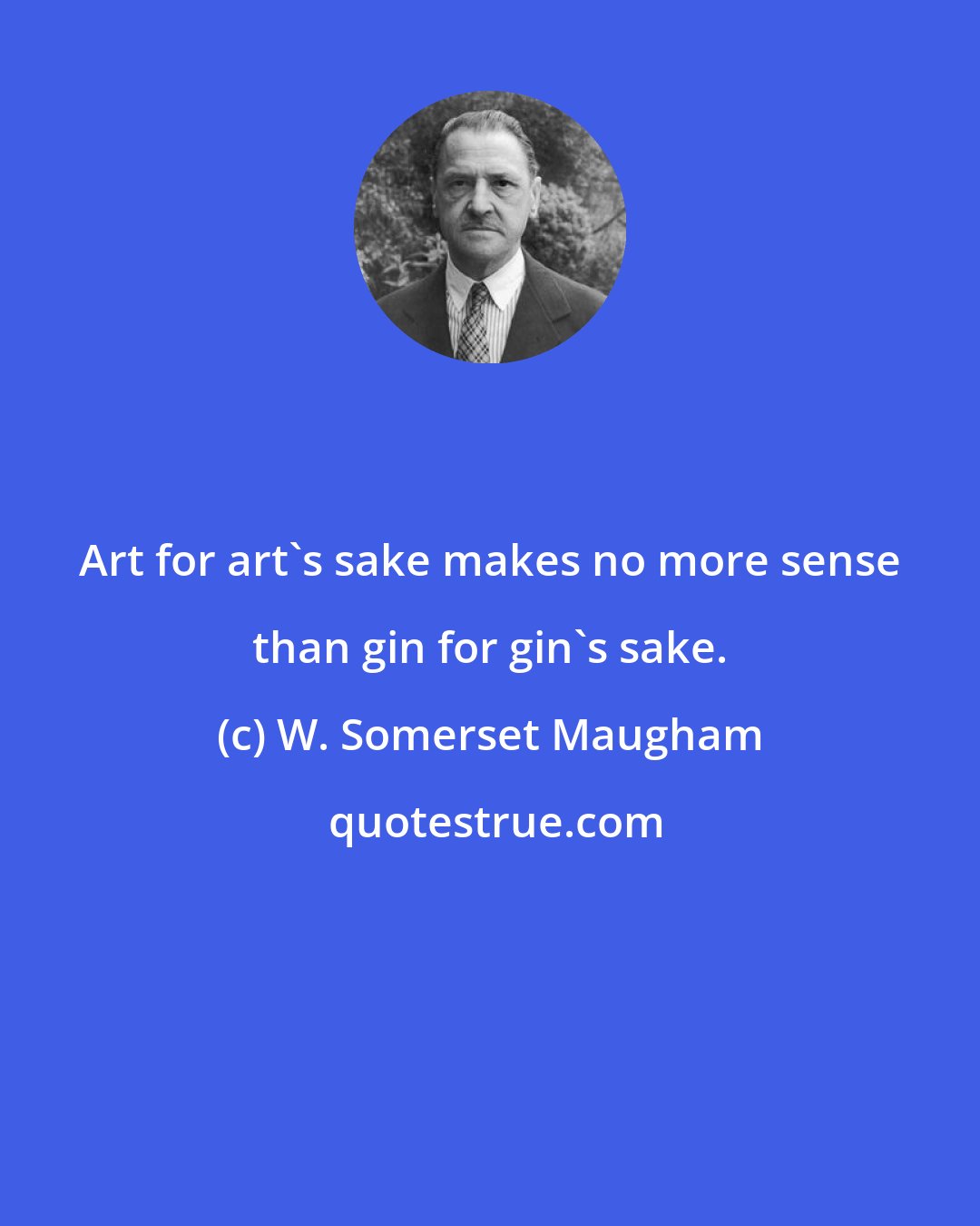 W. Somerset Maugham: Art for art's sake makes no more sense than gin for gin's sake.