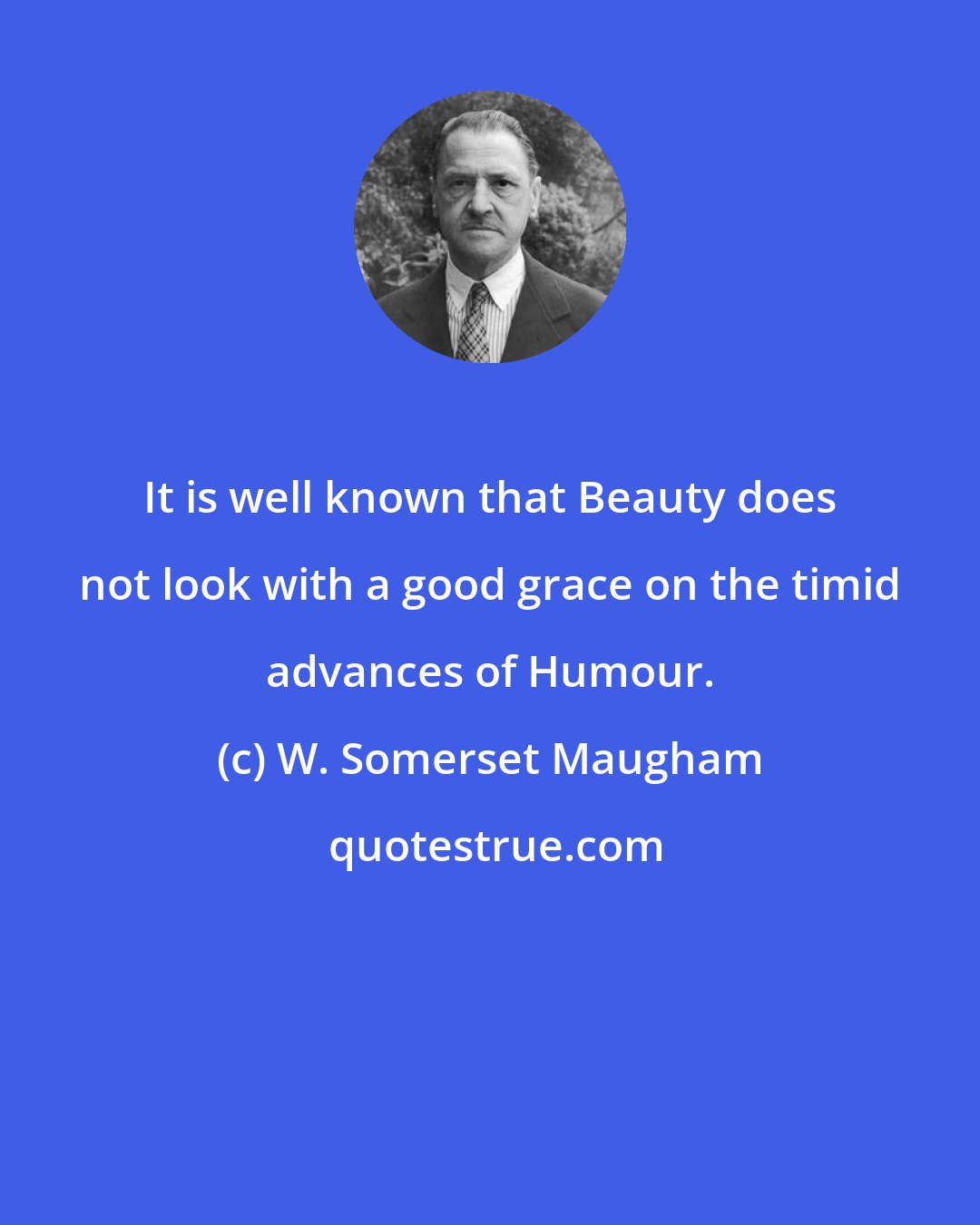 W. Somerset Maugham: It is well known that Beauty does not look with a good grace on the timid advances of Humour.