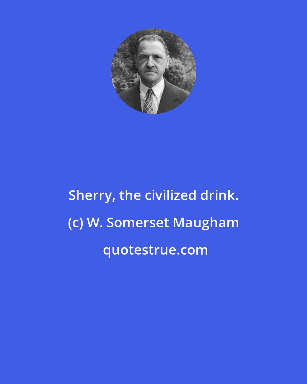 W. Somerset Maugham: Sherry, the civilized drink.