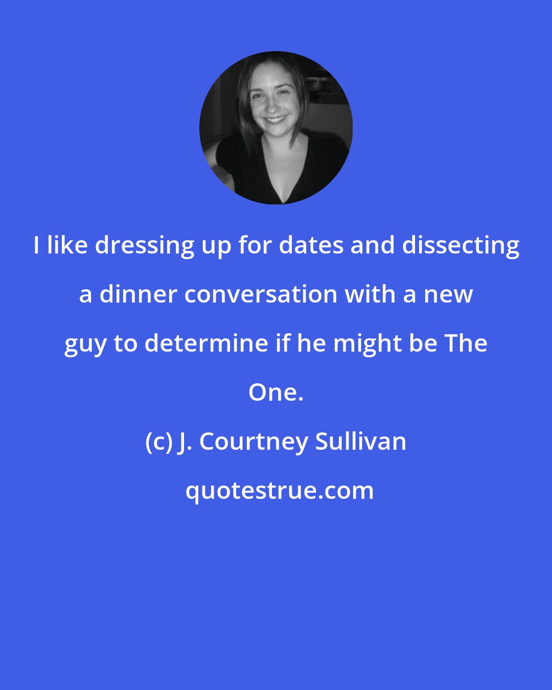 J. Courtney Sullivan: I like dressing up for dates and dissecting a dinner conversation with a new guy to determine if he might be The One.